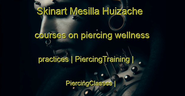 Skinart Mesilla Huizache courses on piercing wellness practices | PiercingTraining | PiercingClasses | SkinartTraining-Mexico